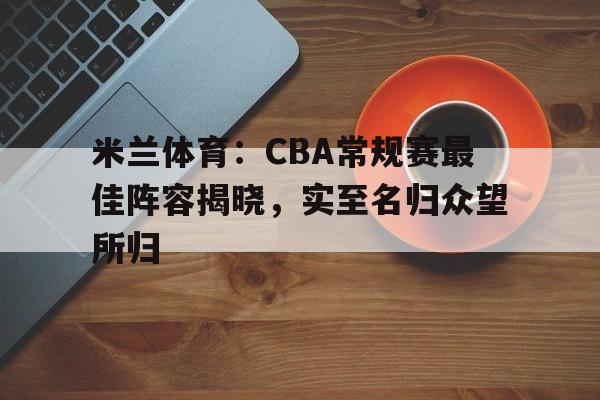 包含米兰体育：CBA常规赛最佳阵容揭晓，实至名归众望所归的词条