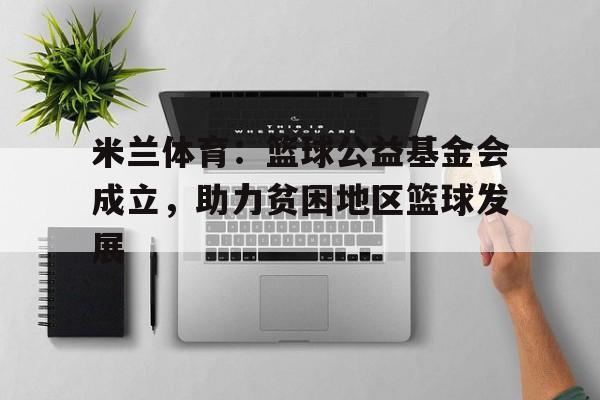 关于米兰体育：篮球公益基金会成立，助力贫困地区篮球发展的信息