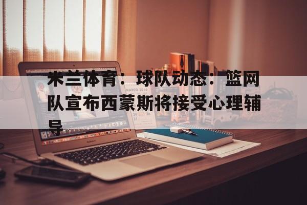 包含米兰体育：球队动态：篮网队宣布西蒙斯将接受心理辅导的词条