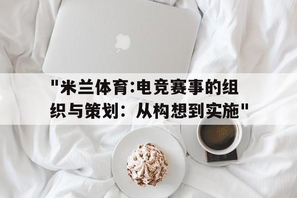 "米兰体育:电竞赛事的组织与策划：从构想到实施"的简单介绍